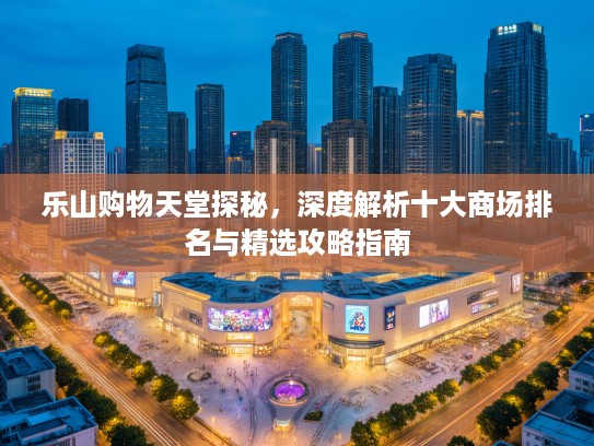 乐山购物天堂探秘，深度解析十大商场排名与精选攻略指南