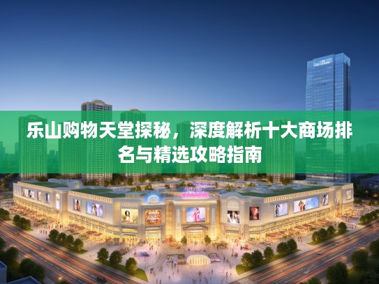 乐山购物天堂探秘，深度解析十大商场排名与精选攻略指南