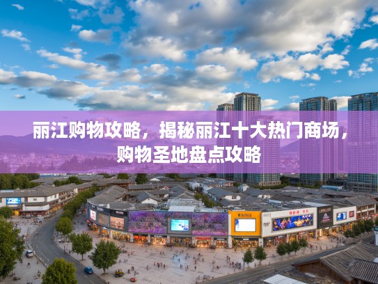 丽江购物攻略，揭秘丽江十大热门商场，购物圣地盘点攻略