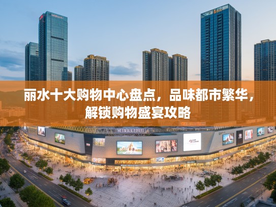 丽水十大购物中心盘点，品味都市繁华，解锁购物盛宴攻略