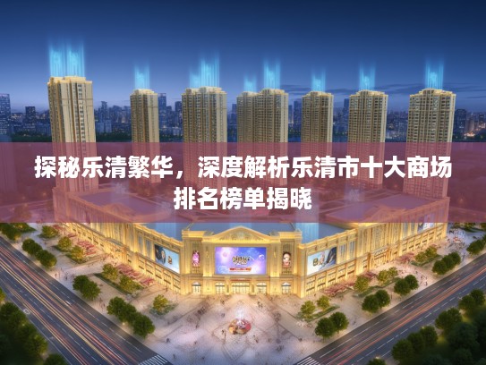 探秘乐清繁华，深度解析乐清市十大商场排名榜单揭晓