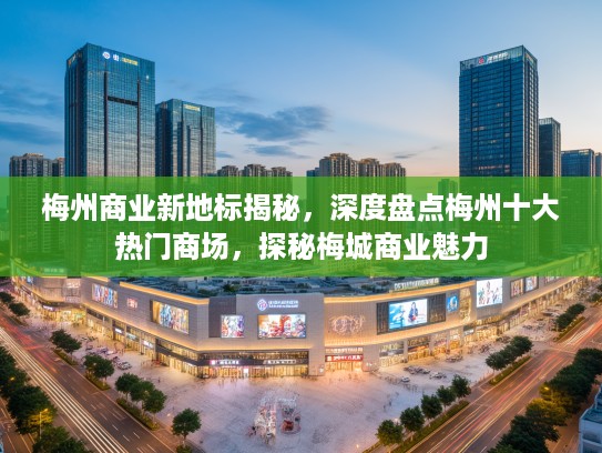 梅州商业新地标揭秘，深度盘点梅州十大热门商场，探秘梅城商业魅力