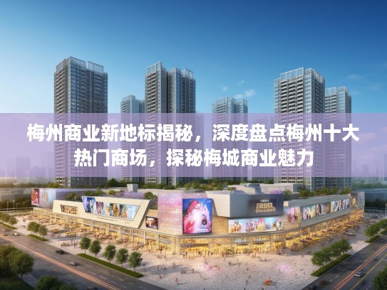 梅州商业新地标揭秘，深度盘点梅州十大热门商场，探秘梅城商业魅力