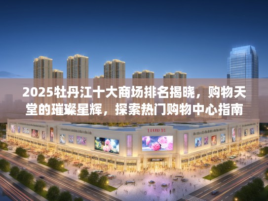 2025牡丹江十大商场排名揭晓，购物天堂的璀璨星辉，探索热门购物中心指南