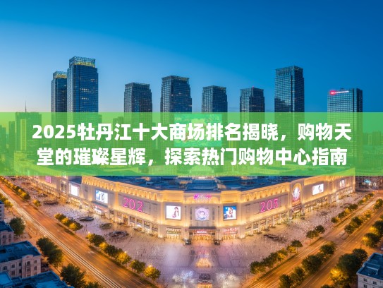 2025牡丹江十大商场排名揭晓，购物天堂的璀璨星辉，探索热门购物中心指南