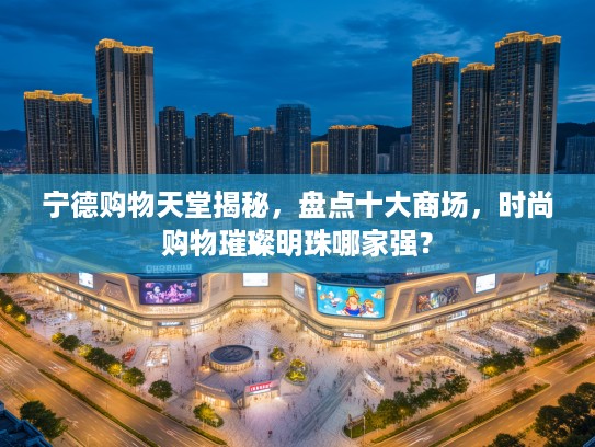 宁德购物天堂揭秘，盘点十大商场，时尚购物璀璨明珠哪家强？