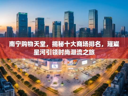 南宁购物天堂，揭秘十大商场排名，璀璨星河引领时尚潮流之旅