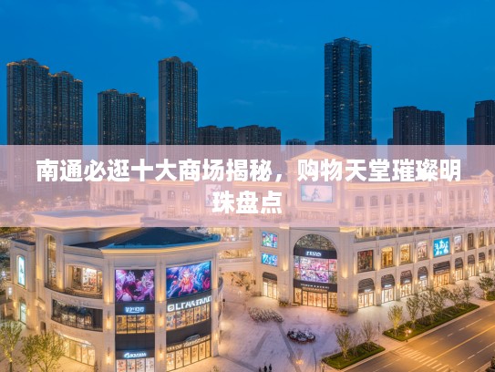 南通必逛十大商场揭秘，购物天堂璀璨明珠盘点