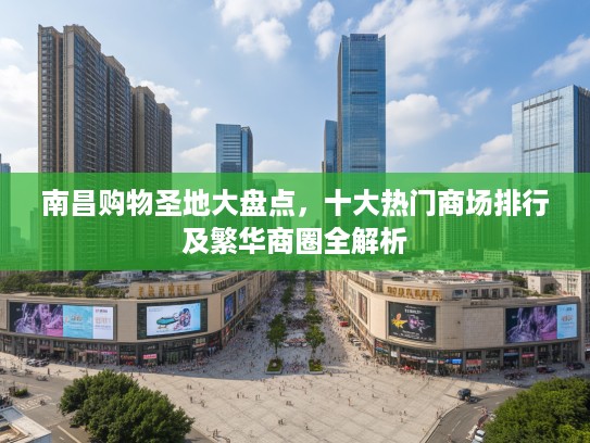 南昌购物圣地大盘点，十大热门商场排行及繁华商圈全解析
