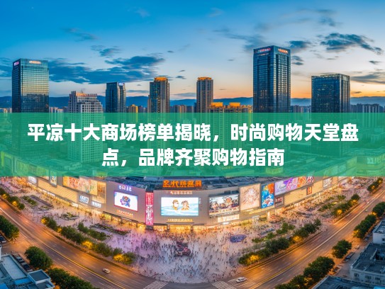 平凉十大商场榜单揭晓，时尚购物天堂盘点，品牌齐聚购物指南
