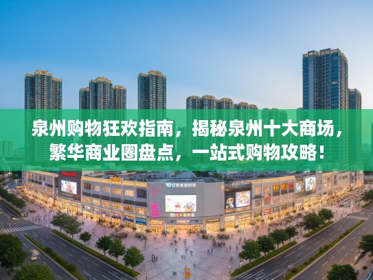 泉州购物狂欢指南，揭秘泉州十大商场，繁华商业圈盘点，一站式购物攻略！