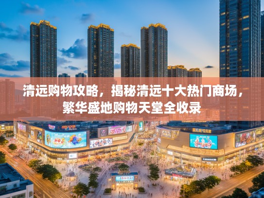 清远购物攻略，揭秘清远十大热门商场，繁华盛地购物天堂全收录