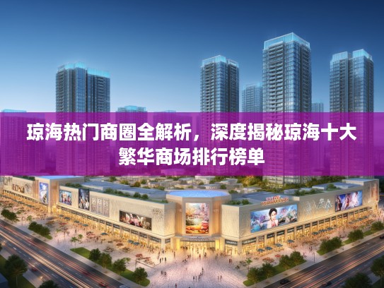 琼海热门商圈全解析，深度揭秘琼海十大繁华商场排行榜单