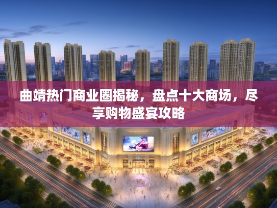 曲靖热门商业圈揭秘，盘点十大商场，尽享购物盛宴攻略