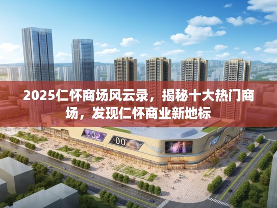 2025仁怀商场风云录，揭秘十大热门商场，发现仁怀商业新地标