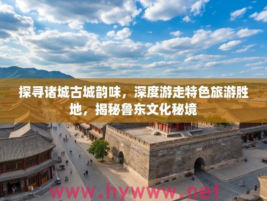 探寻诸城古城韵味，深度游走特色旅游胜地，揭秘鲁东文化秘境