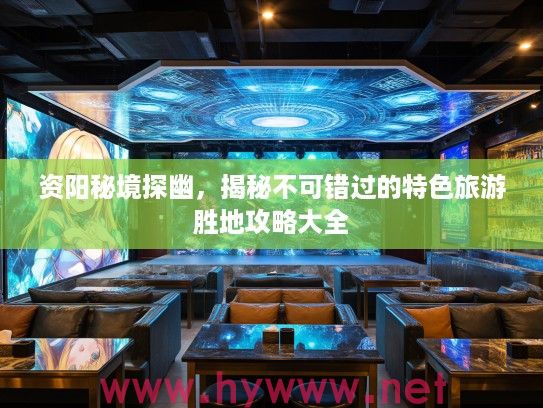 资阳秘境探幽，揭秘不可错过的特色旅游胜地攻略大全