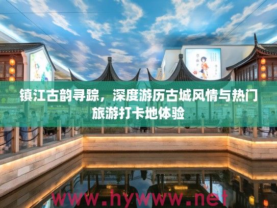 镇江古韵寻踪，深度游历古城风情与热门旅游打卡地体验