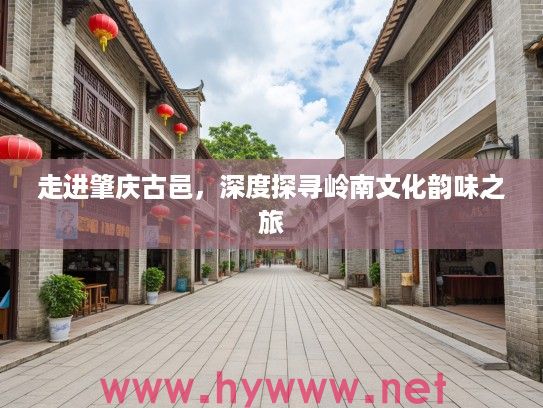 走进肇庆古邑，深度探寻岭南文化韵味之旅