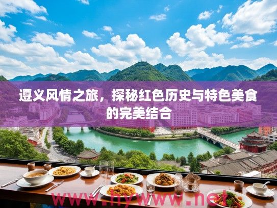 遵义风情之旅，探秘红色历史与特色美食的完美结合