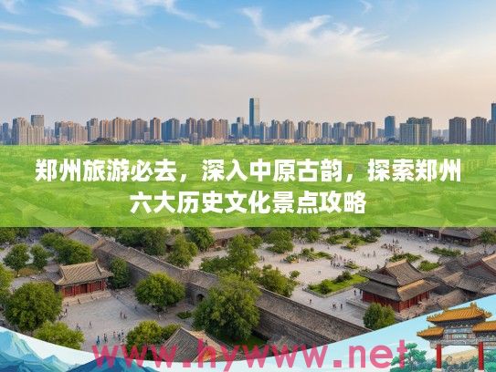 郑州旅游必去，深入中原古韵，探索郑州六大历史文化景点攻略