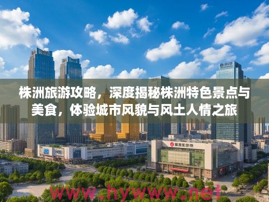 株洲旅游攻略，深度揭秘株洲特色景点与美食，体验城市风貌与风土人情之旅