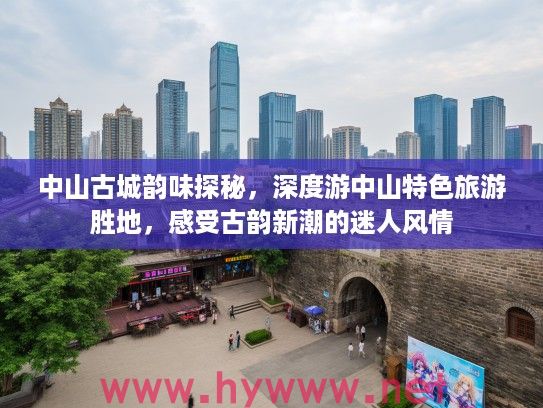 中山古城韵味探秘，深度游中山特色旅游胜地，感受古韵新潮的迷人风情