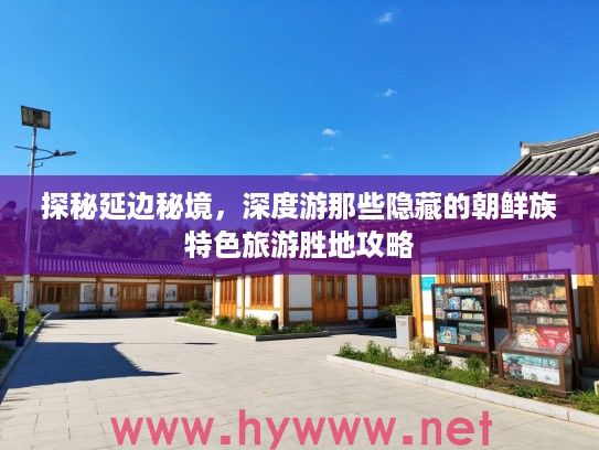 探秘延边秘境，深度游那些隐藏的朝鲜族特色旅游胜地攻略