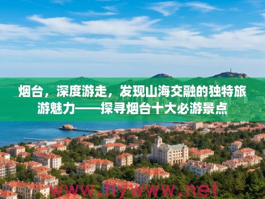 烟台，深度游走，发现山海交融的独特旅游魅力——探寻烟台十大必游景点