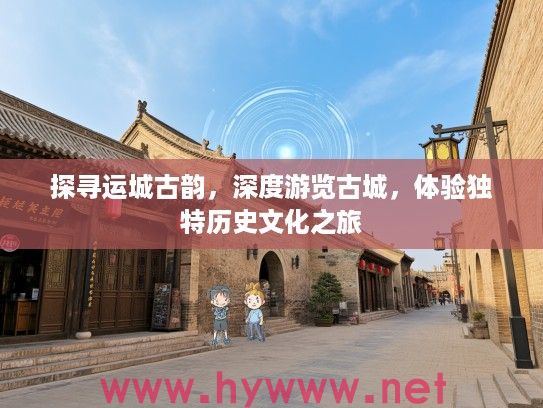 探寻运城古韵，深度游览古城，体验独特历史文化之旅