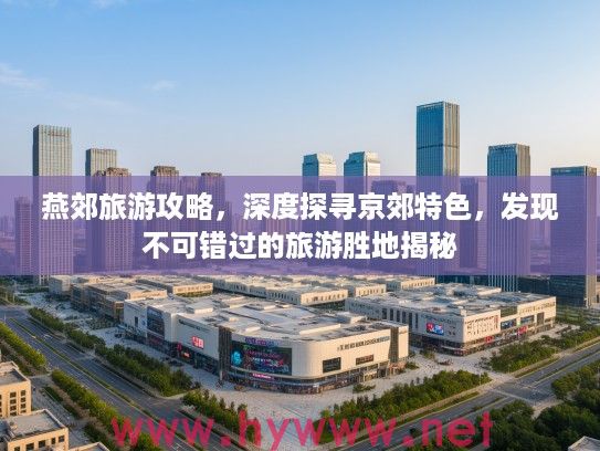 燕郊旅游攻略，深度探寻京郊特色，发现不可错过的旅游胜地揭秘