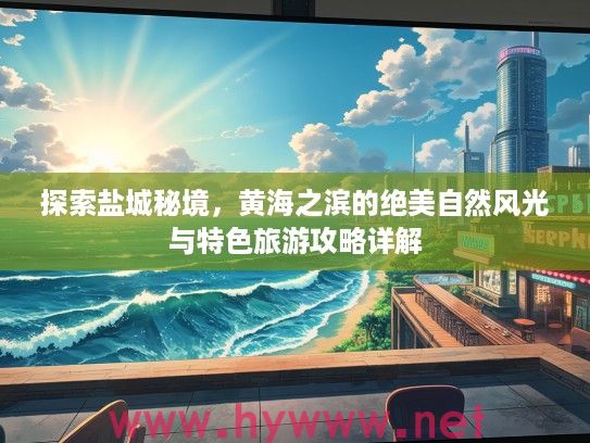 探索盐城秘境，黄海之滨的绝美自然风光与特色旅游攻略详解