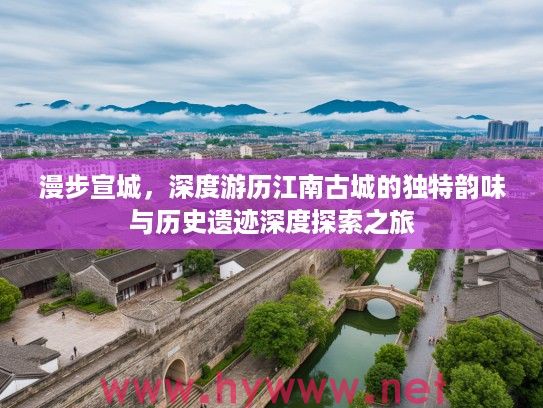 漫步宣城，深度游历江南古城的独特韵味与历史遗迹深度探索之旅