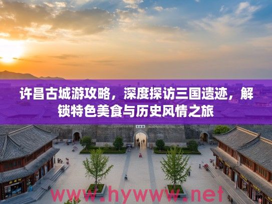 许昌古城游攻略，深度探访三国遗迹，解锁特色美食与历史风情之旅