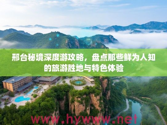 邢台秘境深度游攻略，盘点那些鲜为人知的旅游胜地与特色体验