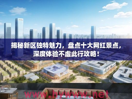 揭秘新区独特魅力，盘点十大网红景点，深度体验不虚此行攻略！