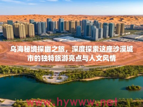 乌海秘境探幽之旅，深度探索这座沙漠城市的独特旅游亮点与人文风情