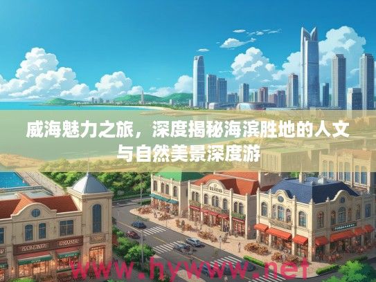 威海魅力之旅，深度揭秘海滨胜地的人文与自然美景深度游
