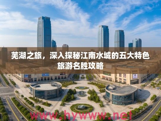 芜湖之旅，深入探秘江南水城的五大特色旅游名胜攻略