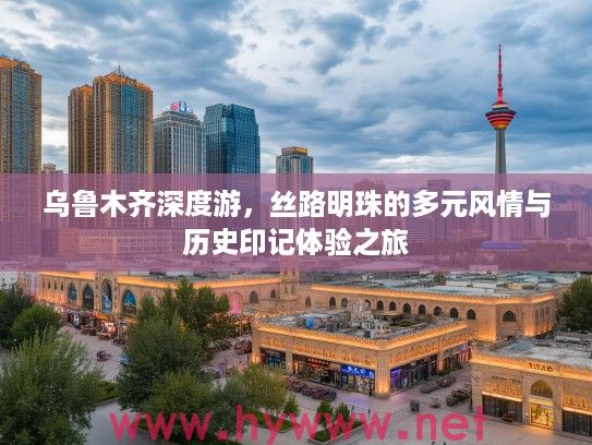 乌鲁木齐深度游，丝路明珠的多元风情与历史印记体验之旅