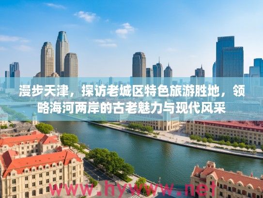 漫步天津，探访老城区特色旅游胜地，领略海河两岸的古老魅力与现代风采