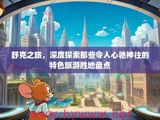 舒克之旅，深度探索那些令人心驰神往的特色旅游胜地盘点