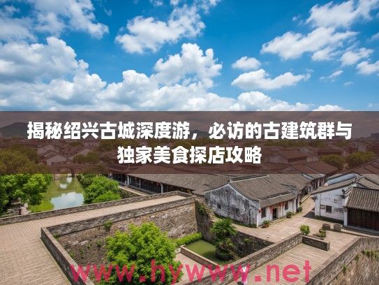 揭秘绍兴古城深度游，必访的古建筑群与独家美食探店攻略