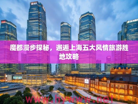 魔都漫步探秘，邂逅上海五大风情旅游胜地攻略