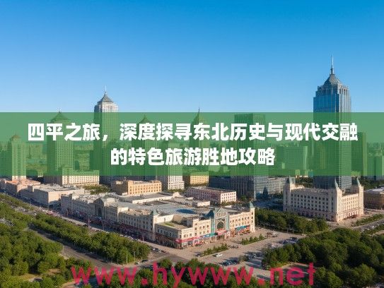 四平之旅，深度探寻东北历史与现代交融的特色旅游胜地攻略