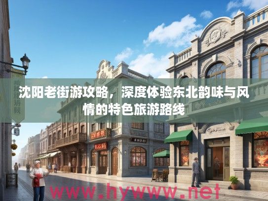 沈阳老街游攻略，深度体验东北韵味与风情的特色旅游路线