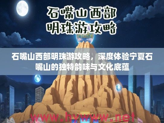 石嘴山西部明珠游攻略，深度体验宁夏石嘴山的独特韵味与文化底蕴