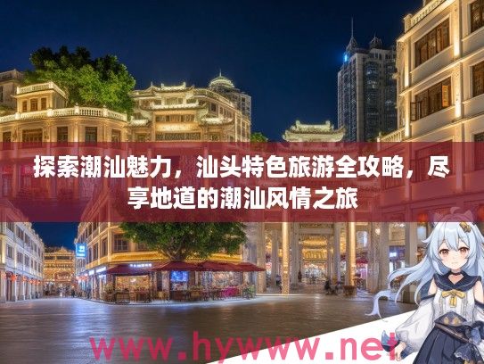 探索潮汕魅力，汕头特色旅游全攻略，尽享地道的潮汕风情之旅