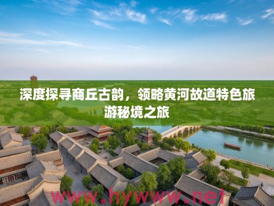 深度探寻商丘古韵，领略黄河故道特色旅游秘境之旅