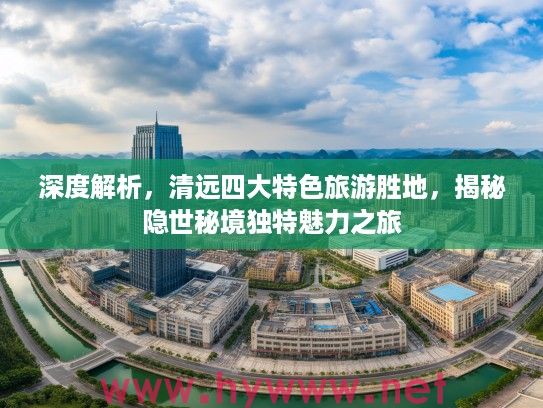 深度解析，清远四大特色旅游胜地，揭秘隐世秘境独特魅力之旅